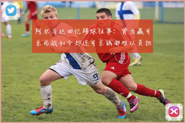 阿尔马达回忆踢球往事：曾为赢可乐而战如今却连可乐钱都难以负担