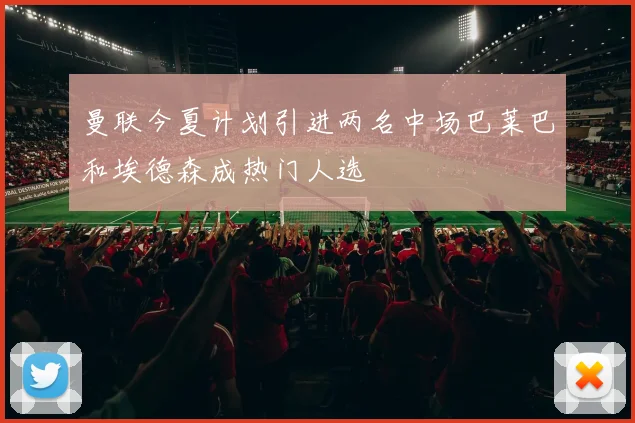 曼联今夏计划引进两名中场巴莱巴和埃德森成热门人选