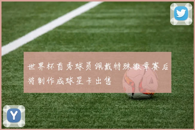 世界杯首秀球员佩戴特殊徽章赛后将制作成球星卡出售
