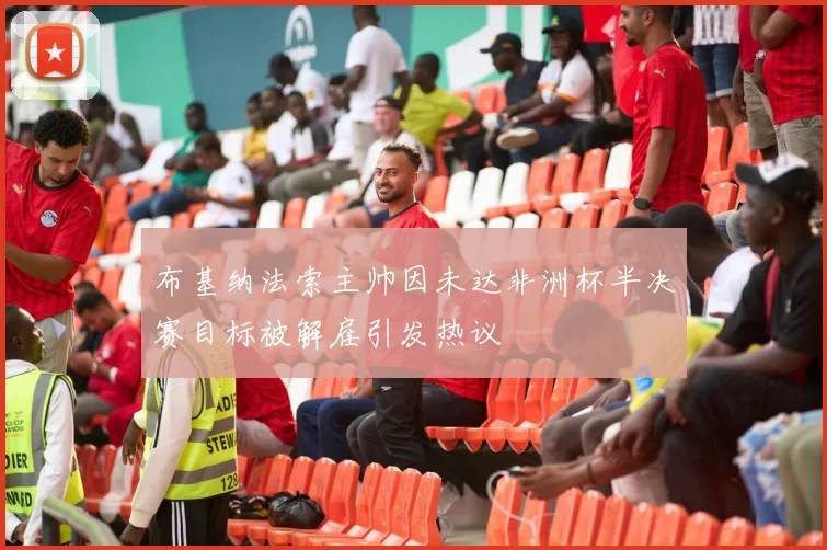 布基纳法索主帅因未达非洲杯半决赛目标被解雇引发热议