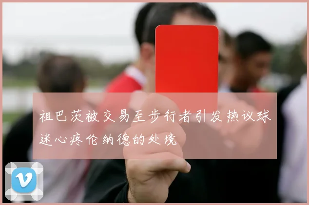 祖巴茨被交易至步行者引发热议球迷心疼伦纳德的处境