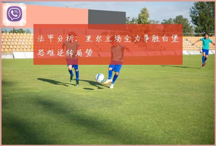 法甲分析:里尔主场全力争胜白堡恐难逆转局势
