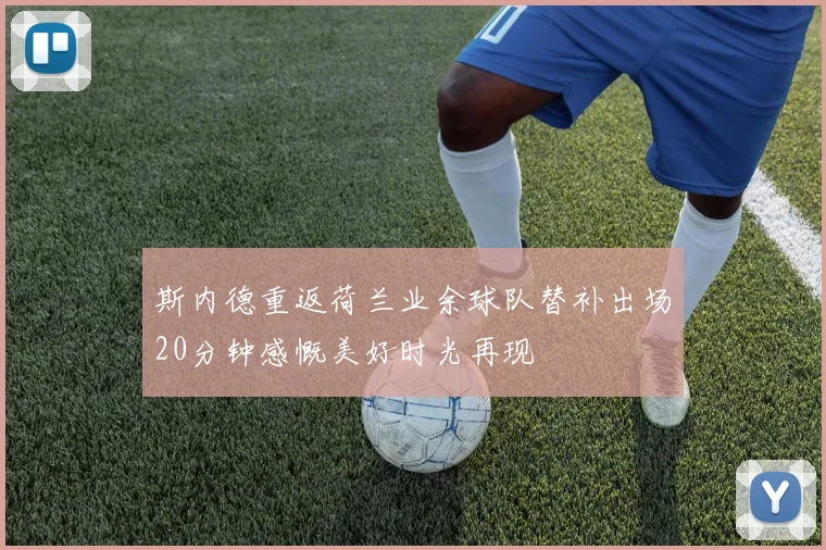 斯内德重返荷兰业余球队替补出场20分钟感慨美好时光再现