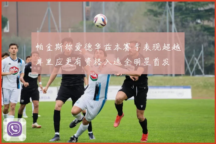 帕金斯称爱德华兹本赛季表现超越库里应更有资格入选全明星首发