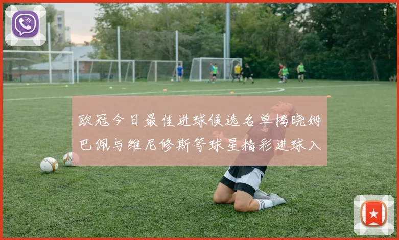 欧冠今日最佳进球候选名单揭晓姆巴佩与维尼修斯等球星精彩进球入围