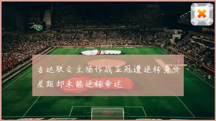 吉达联合主场作战亚冠遭逆转身价差距却未能逆转命运