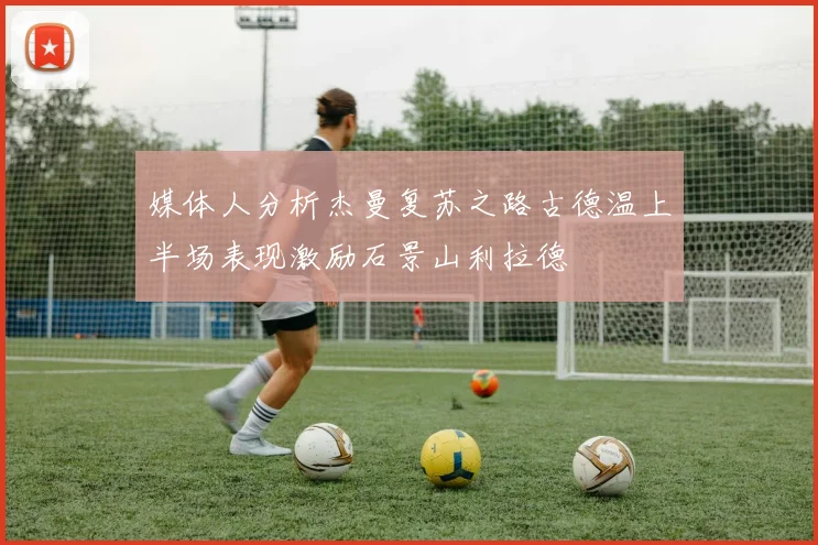 媒体人分析杰曼复苏之路古德温上半场表现激励石景山利拉德