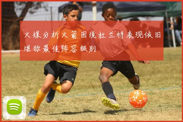火媒分析火箭困境杜兰特表现依旧堪称最佳阵容级别