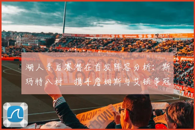 湖人季后赛潜在首发阵容分析：斯玛特八村塁携手詹姆斯与艾顿争冠之路