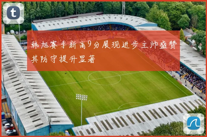 韩旭赛季新高9分展现进步主帅盛赞其防守提升显著