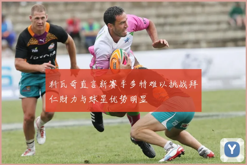 科瓦奇直言新赛季多特难以挑战拜仁财力与球星优势明显