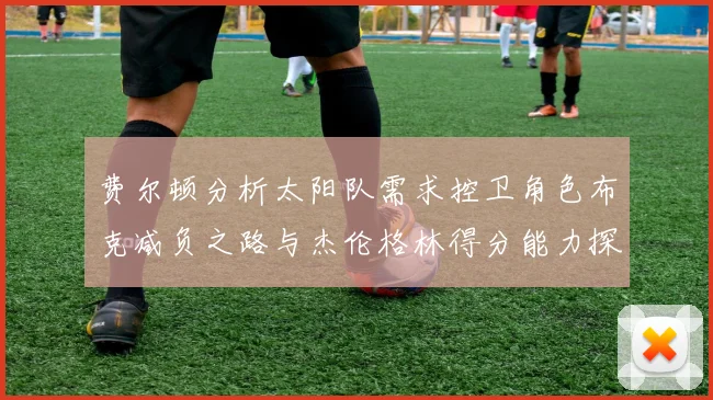 费尔顿分析太阳队需求控卫角色布克减负之路与杰伦格林得分能力探讨