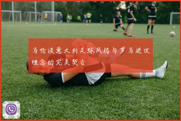 马伦谈意大利足球风格与罗马进攻理念的完美契合