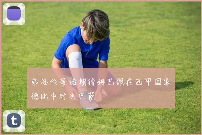 弗洛伦蒂诺期待姆巴佩在西甲国家德比中对决巴萨
