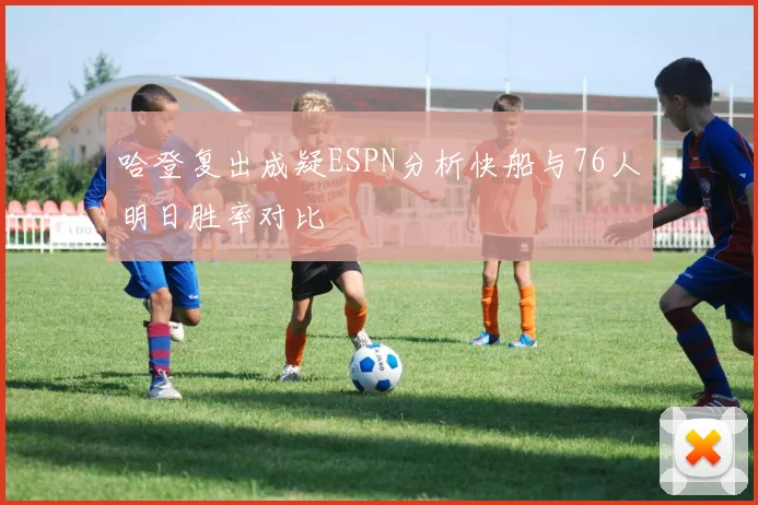 哈登复出成疑ESPN分析快船与76人明日胜率对比