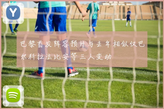 巴黎首发阵容预计与去年相似仅巴尔科拉法比安等三人变动