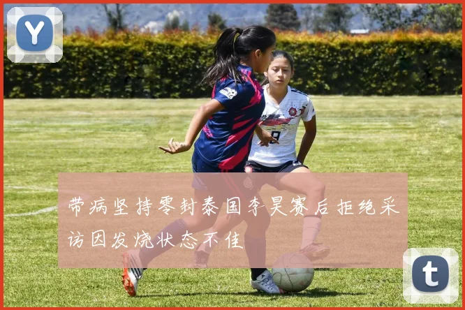 带病坚持零封泰国李昊赛后拒绝采访因发烧状态不佳