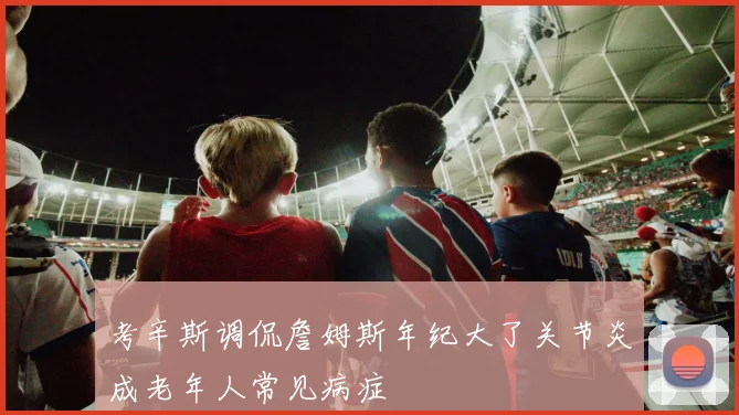 考辛斯调侃詹姆斯年纪大了关节炎成老年人常见病症