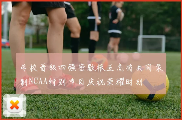 母校晋级四强密歇根五虎将共同录制NCAA特别节目庆祝荣耀时刻