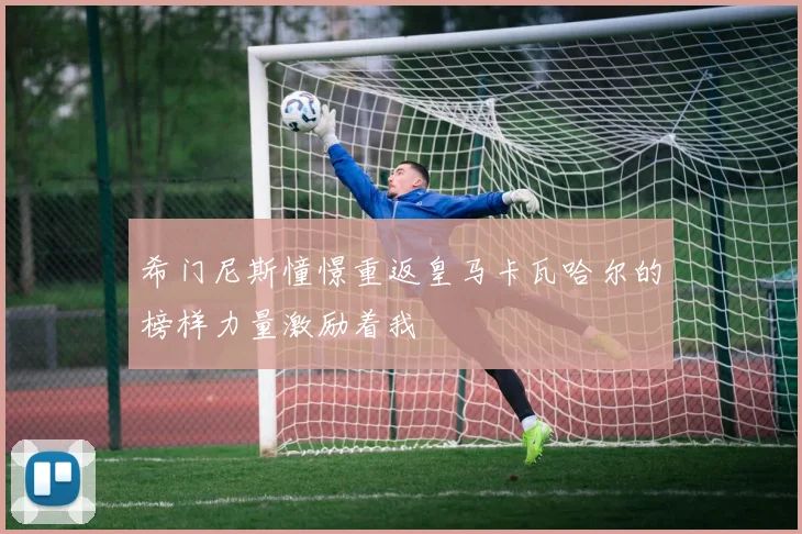 希门尼斯憧憬重返皇马卡瓦哈尔的榜样力量激励着我