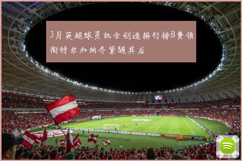 3月英超球员机会创造排行榜B费领衔特尔加纳乔紧随其后
