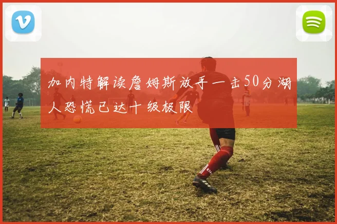 加内特解读詹姆斯放手一击50分湖人恐慌已达十级极限
