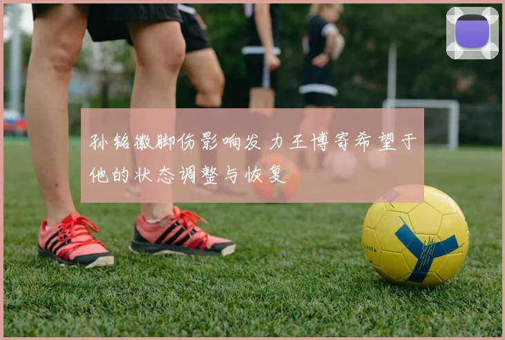 孙铭徽脚伤影响发力王博寄希望于他的状态调整与恢复