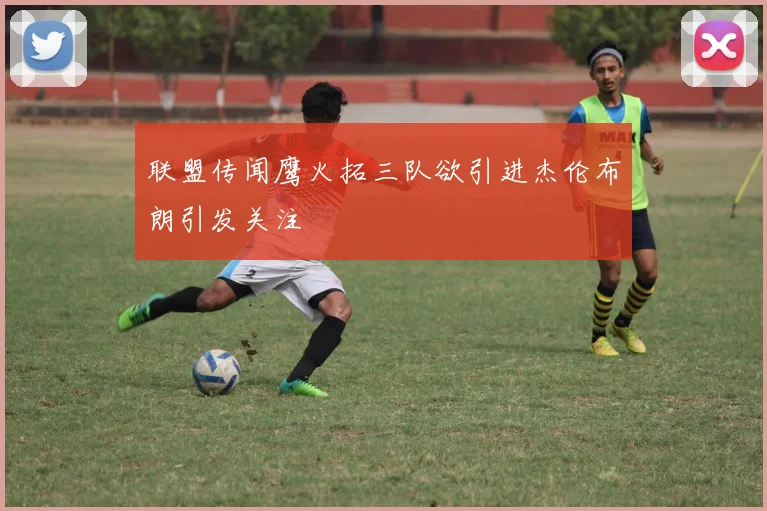 联盟传闻鹰火拓三队欲引进杰伦布朗引发关注