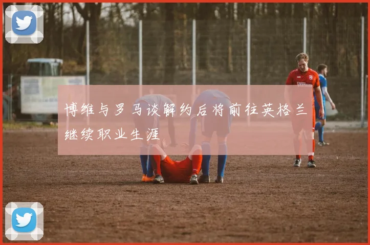 博维与罗马谈解约后将前往英格兰继续职业生涯