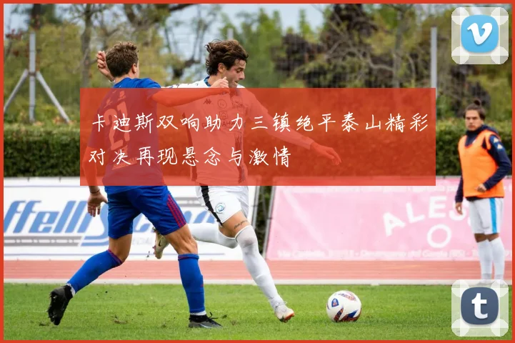 卡迪斯双响助力三镇绝平泰山精彩对决再现悬念与激情