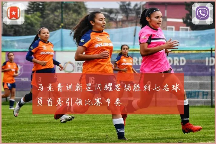 马竞青训新星闪耀客场胜利七名球员首秀引领比赛节奏