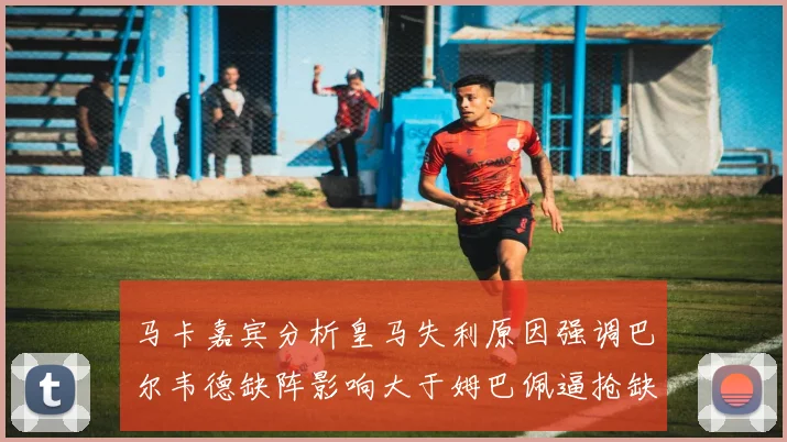 马卡嘉宾分析皇马失利原因强调巴尔韦德缺阵影响大于姆巴佩逼抢缺失