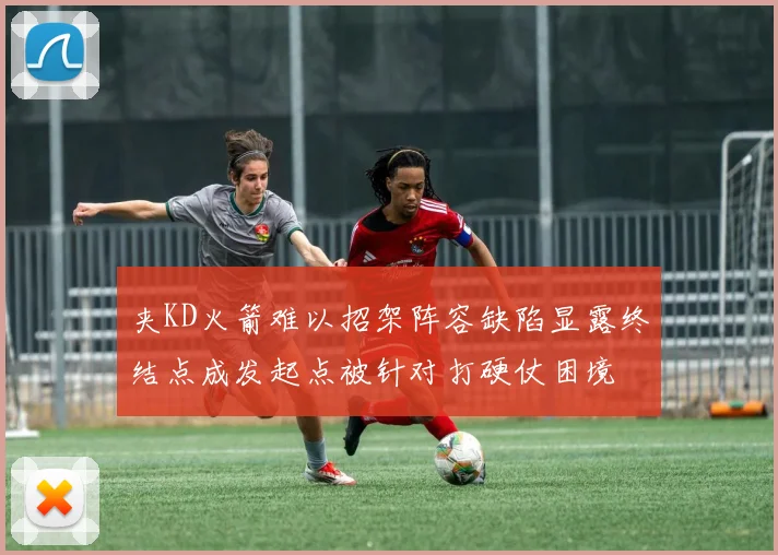 夹KD火箭难以招架阵容缺陷显露终结点成发起点被针对打硬仗困境