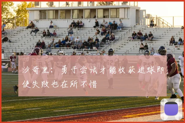 沙奇里：勇于尝试才能收获进球即使失败也在所不惜