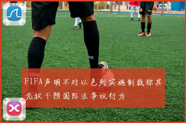 FIFA声明不对以色列实施制裁称其无权干预国际法争议行为