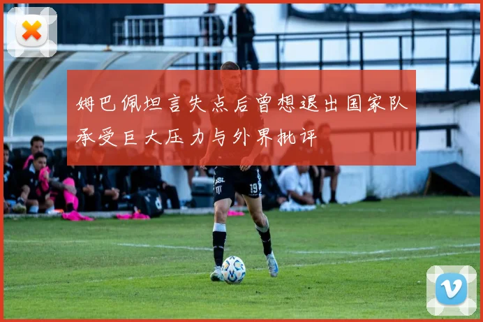 姆巴佩坦言失点后曾想退出国家队承受巨大压力与外界批评