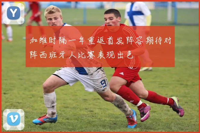 加维时隔一年重返首发阵容期待对阵西班牙人比赛表现出色