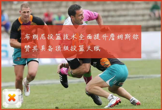 布朗尼投篮技术全面提升詹姆斯称赞其具备顶级投篮天赋