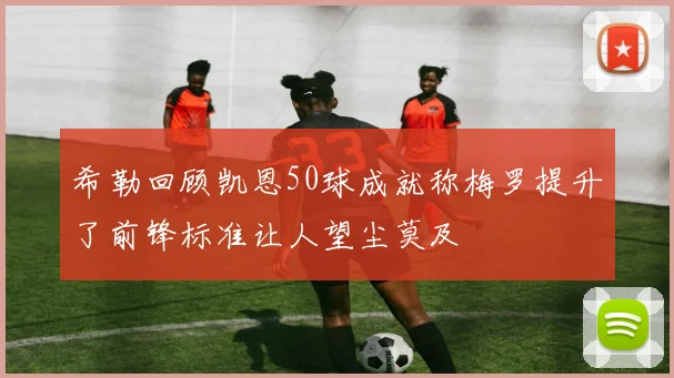 希勒回顾凯恩50球成就称梅罗提升了前锋标准让人望尘莫及