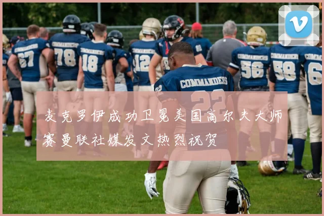 麦克罗伊成功卫冕美国高尔夫大师赛曼联社媒发文热烈祝贺