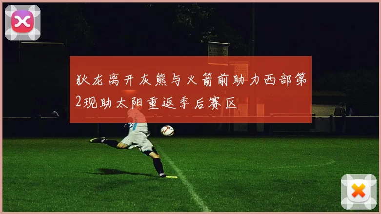 狄龙离开灰熊与火箭前助力西部第2现助太阳重返季后赛区