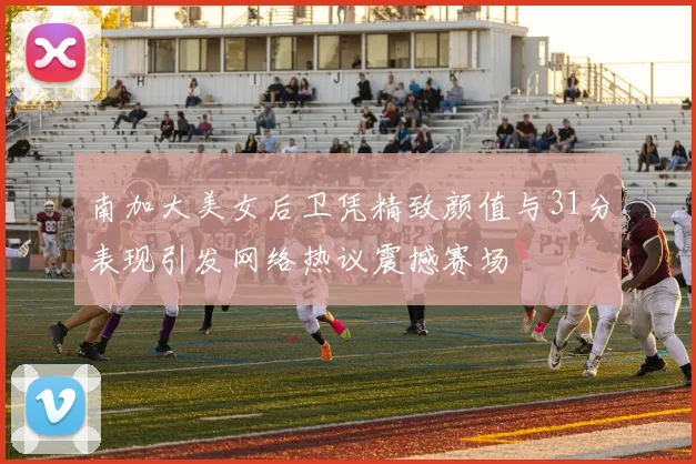 南加大美女后卫凭精致颜值与31分表现引发网络热议震撼赛场