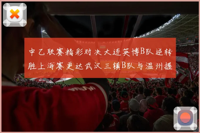中乙联赛精彩对决大连英博B队逆转胜上海赛更达武汉三镇B队与温州握手言和