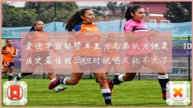 爱德华兹称赞库里为兄弟认为他是历史最佳控卫但对说唱文化不太了解