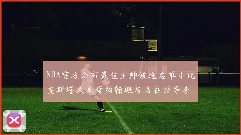 NBA官方公布最佳主帅候选名单小比克斯塔夫米奇约翰逊与马祖拉争夺荣誉