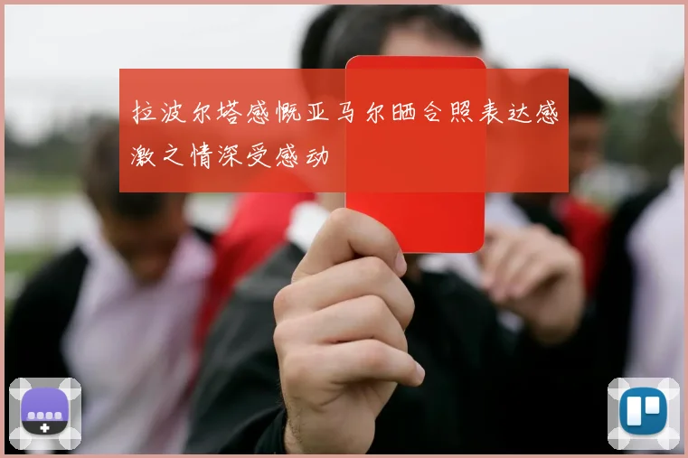拉波尔塔感慨亚马尔晒合照表达感激之情深受感动